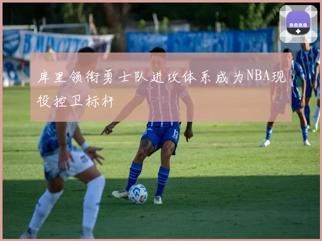 库里领衔勇士队进攻体系成为NBA现役控卫标杆