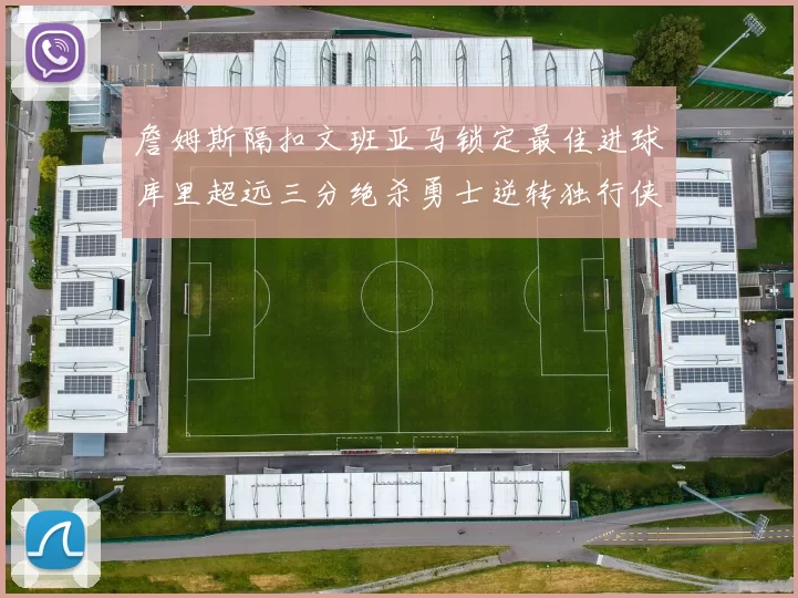 詹姆斯隔扣文班亚马锁定最佳进球库里超远三分绝杀勇士逆转独行侠