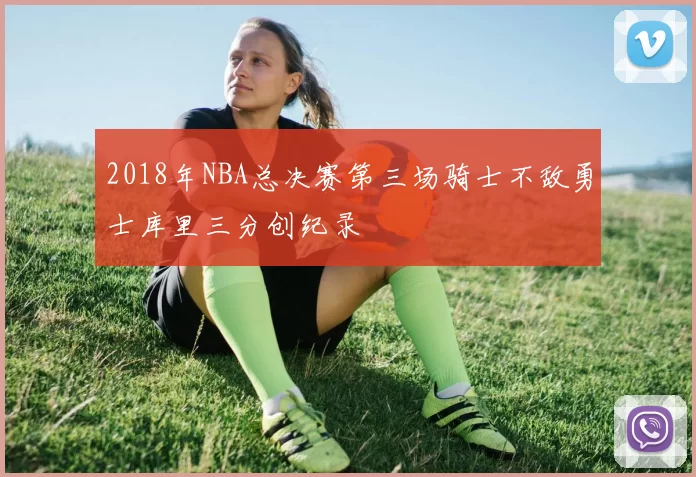 2018年NBA总决赛第三场骑士不敌勇士库里三分创纪录