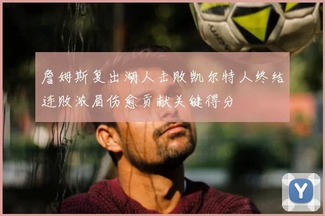 詹姆斯复出湖人击败凯尔特人终结连败浓眉伤愈贡献关键得分