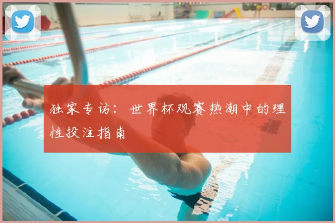 独家专访：世界杯观赛热潮中的理性投注指南