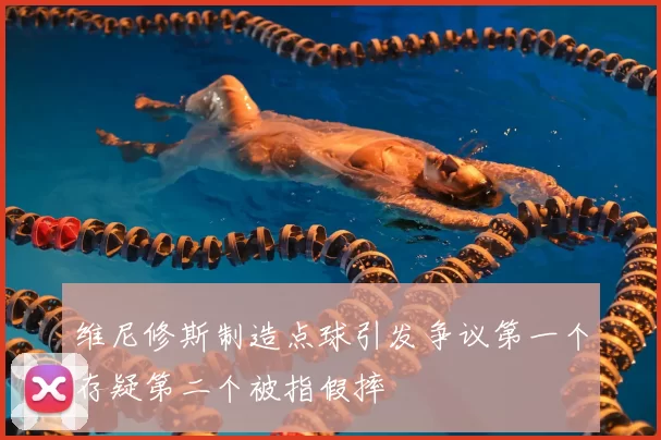 维尼修斯制造点球引发争议第一个存疑第二个被指假摔