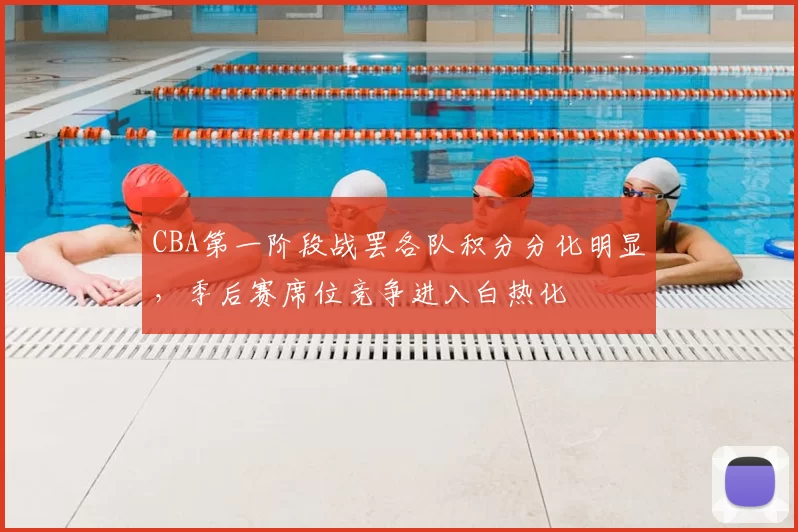 CBA第一阶段战罢各队积分分化明显,季后赛席位竞争进入白热化