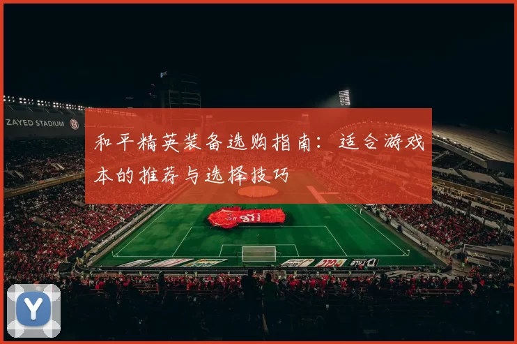 和平精英装备选购指南:适合游戏本的推荐与选择技巧