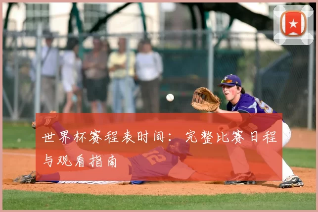 世界杯赛程表时间:完整比赛日程与观看指南