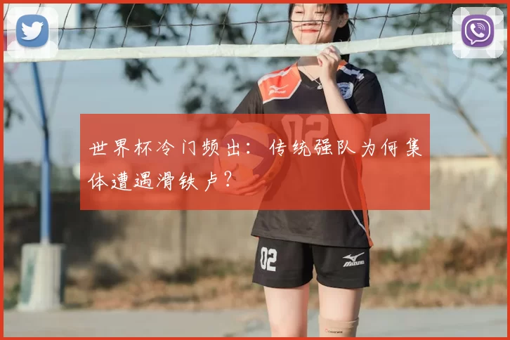 世界杯冷门频出:传统强队为何集体遭遇滑铁卢?