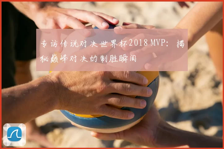专访传说对决世界杯2018 MVP:揭秘巅峰对决的制胜瞬间