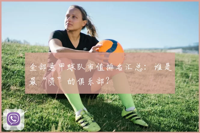 全部意甲球队市值排名汇总:谁是最“贵”的俱乐部?