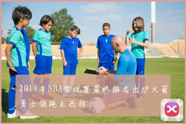 2018年NBA常规赛最终排名出炉火箭勇士领跑东西部