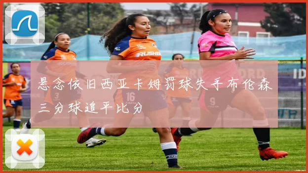 悬念依旧西亚卡姆罚球失手布伦森三分球追平比分