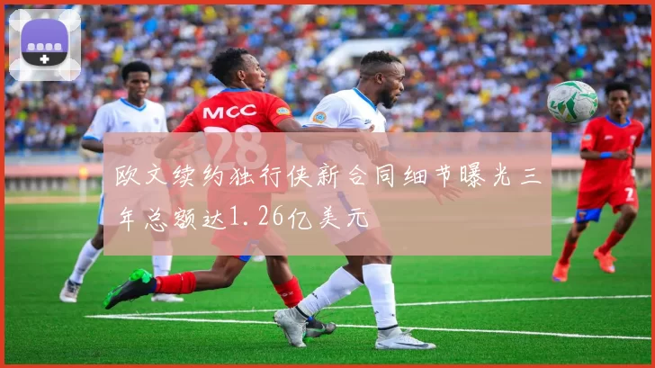 欧文续约独行侠新合同细节曝光三年总额达1.26亿美元
