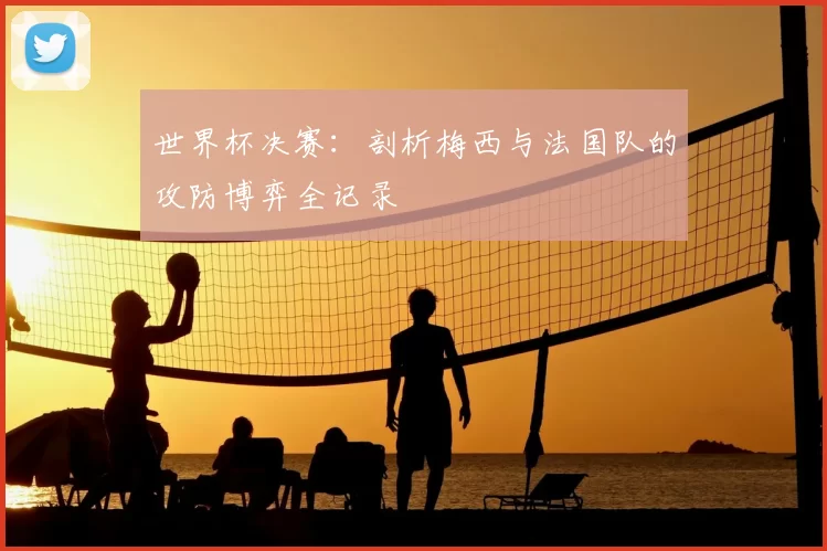 世界杯决赛：剖析梅西与法国队的攻防博弈全记录