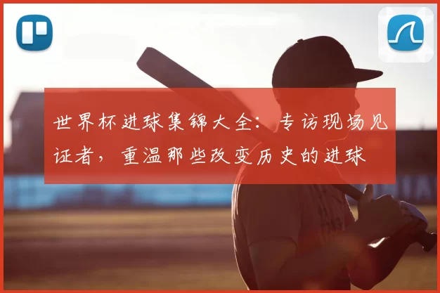 世界杯进球集锦大全:专访现场见证者,重温那些改变历史的进球