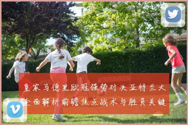 皇家马德里欧冠强势对决亚特兰大全面解析前瞻焦点战术与胜负关键观察
