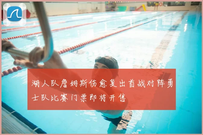 湖人队詹姆斯伤愈复出首战对阵勇士队比赛门票即将开售