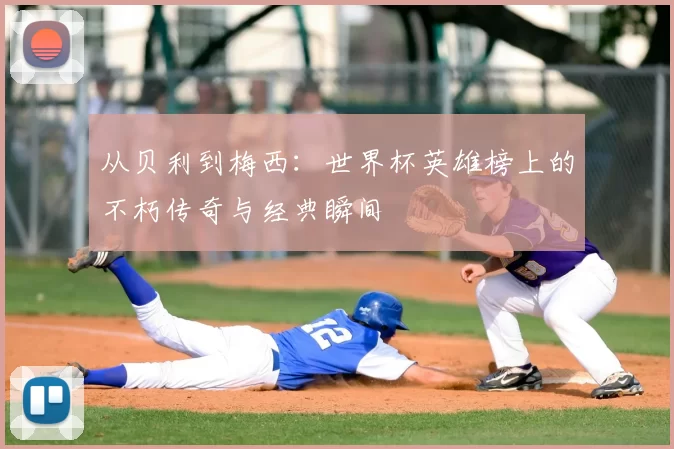 从贝利到梅西：世界杯英雄榜上的不朽传奇与经典瞬间