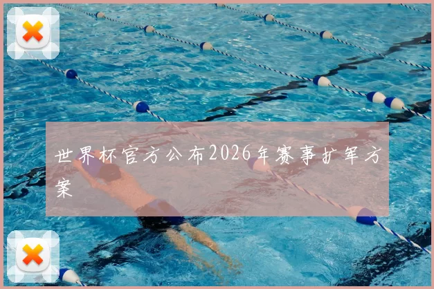 世界杯官方公布2026年赛事扩军方案