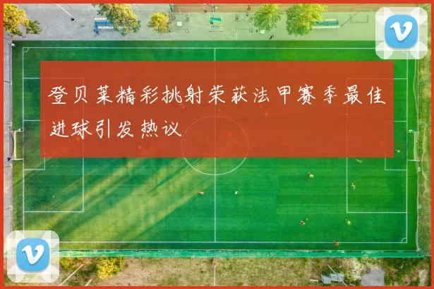 登贝莱精彩挑射荣获法甲赛季最佳进球引发热议