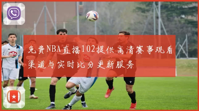 免费NBA直播102提供高清赛事观看渠道与实时比分更新服务