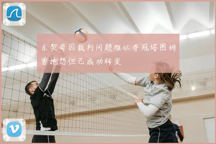东契奇因裁判问题难以夺冠塔图姆曾抱怨但已成功转变