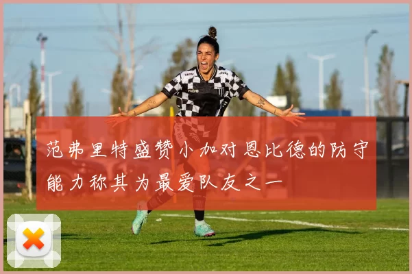 范弗里特盛赞小加对恩比德的防守能力称其为最爱队友之一