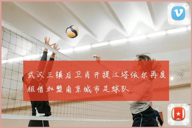 武汉三镇后卫肖开提江塔依尔再度租借加盟南京城市足球队