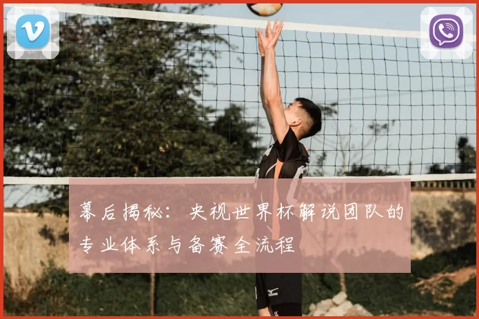 幕后揭秘:央视世界杯解说团队的专业体系与备赛全流程