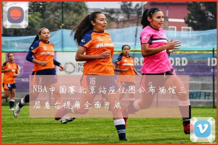 NBA中国赛北京站座位图公布场馆三层看台视角全面开放