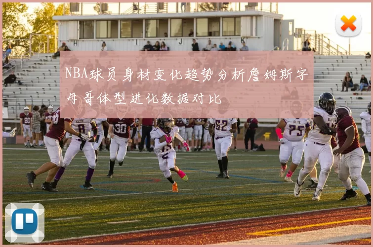 NBA球员身材变化趋势分析詹姆斯字母哥体型进化数据对比