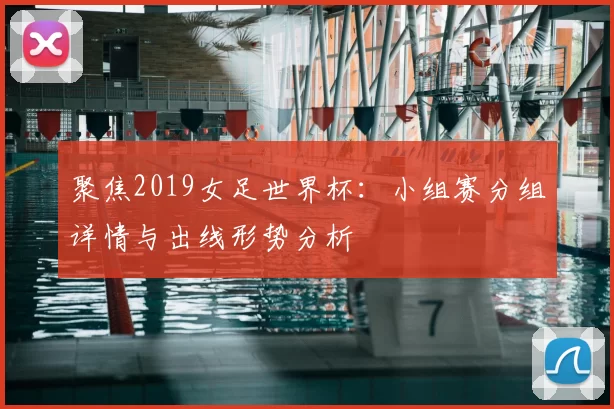 聚焦2019女足世界杯:小组赛分组详情与出线形势分析