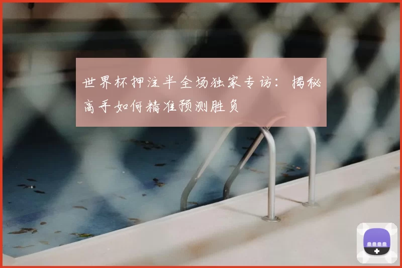 世界杯押注半全场独家专访:揭秘高手如何精准预测胜负