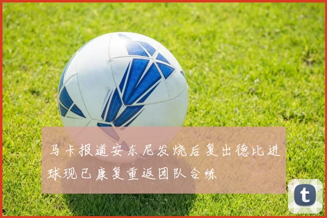 马卡报道安东尼发烧后复出德比进球现已康复重返团队合练