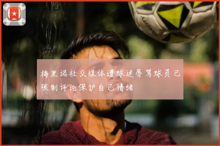 梅里诺社交媒体遭球迷辱骂球员已限制评论保护自己情绪