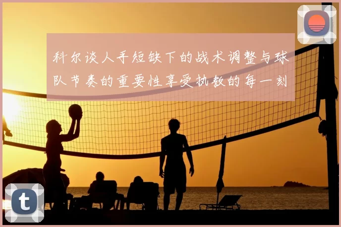 科尔谈人手短缺下的战术调整与球队节奏的重要性享受执教的每一刻