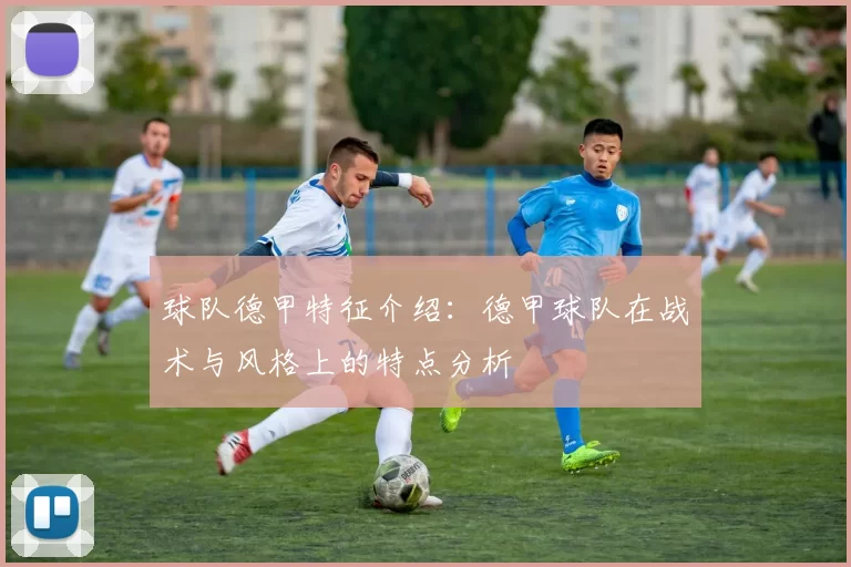 球队德甲特征介绍:德甲球队在战术与风格上的特点分析