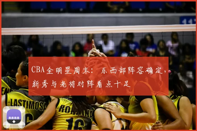 CBA全明星周末:东西部阵容确定,新秀与老将对阵看点十足