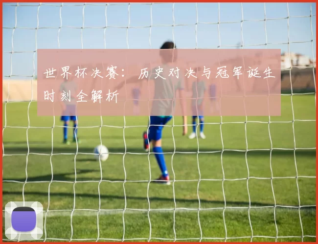 世界杯决赛:历史对决与冠军诞生时刻全解析