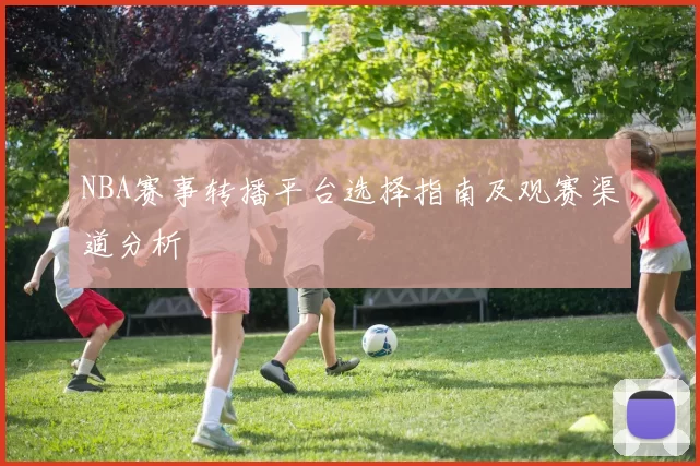 NBA赛事转播平台选择指南及观赛渠道分析