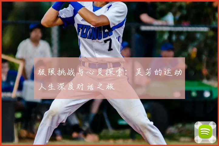 极限挑战与心灵探索:吴芳的运动人生深度对话之旅
