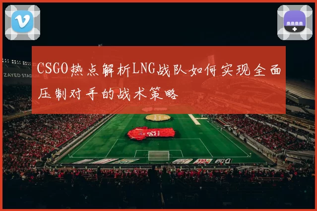 CSGO热点解析LNG战队如何实现全面压制对手的战术策略