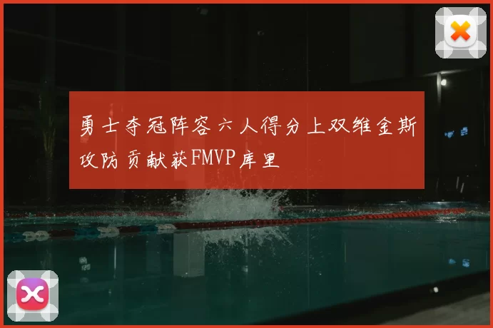 勇士夺冠阵容六人得分上双维金斯攻防贡献获FMVP库里