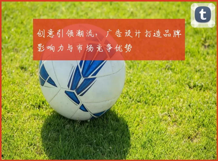 创意引领潮流,广告设计打造品牌影响力与市场竞争优势