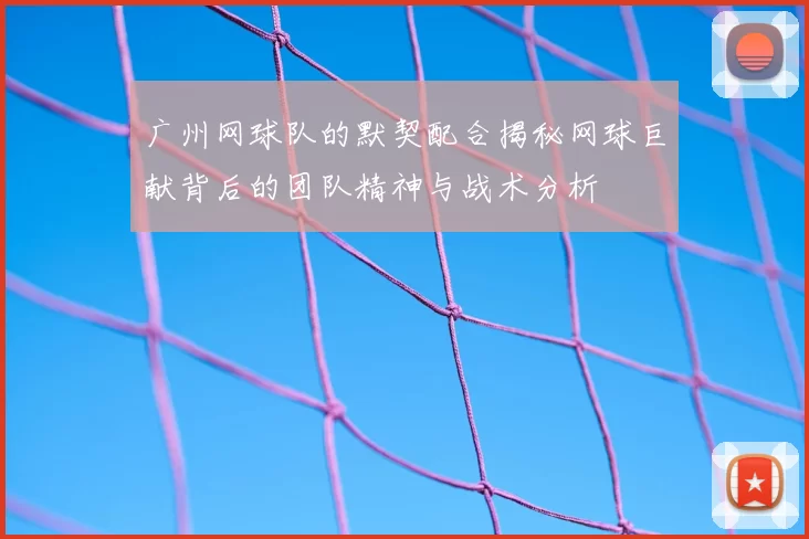 广州网球队的默契配合揭秘网球巨献背后的团队精神与战术分析