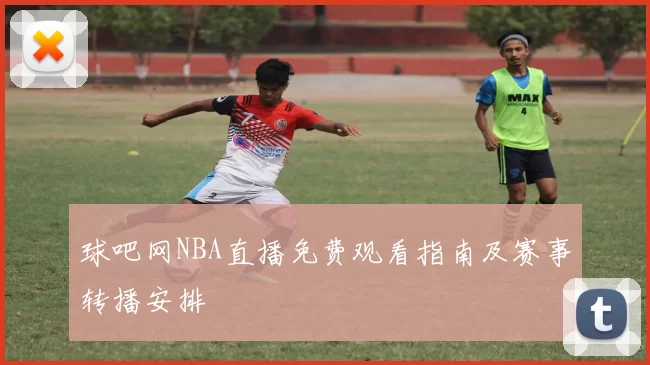 球吧网NBA直播免费观看指南及赛事转播安排