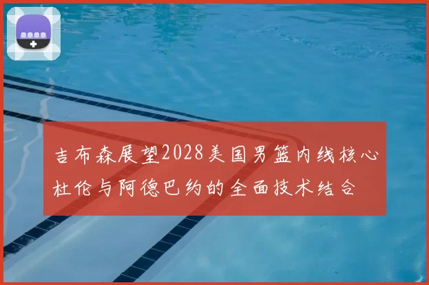 吉布森展望2028美国男篮内线核心杜伦与阿德巴约的全面技术结合