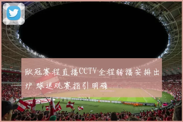 欧冠赛程直播CCTV全程转播安排出炉 球迷观赛指引明确