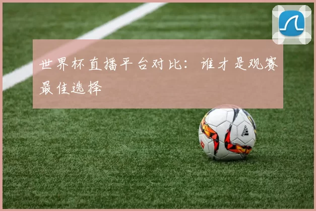 世界杯直播平台对比:谁才是观赛最佳选择