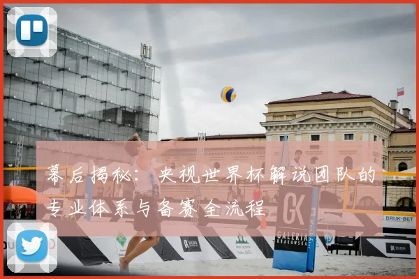幕后揭秘:央视世界杯解说团队的专业体系与备赛全流程