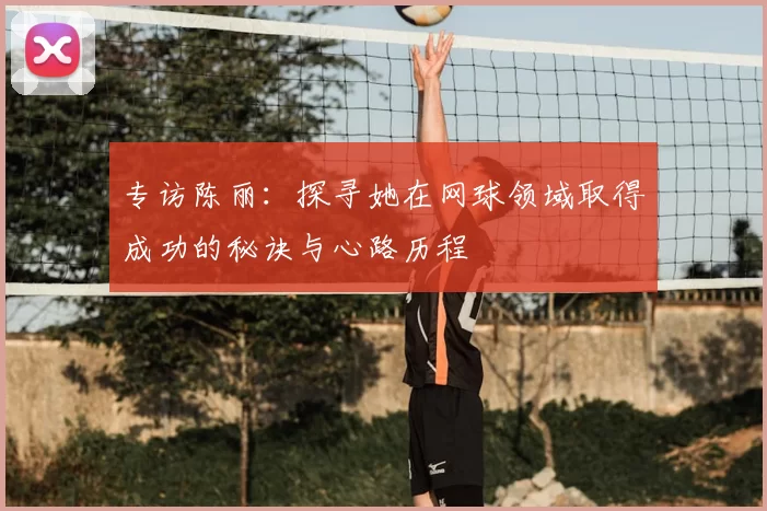 专访陈丽:探寻她在网球领域取得成功的秘诀与心路历程
