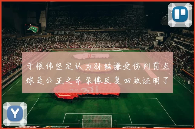 于根伟坚定认为孙铭谦受伤判罚点球是公正之举录像反复回放证明了这一点